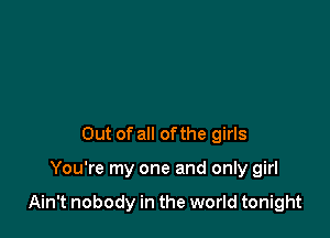 Out of all ofthe girls

You're my one and only girl

Ain't nobody in the world tonight