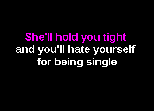 She'll hold you tight
and you'll hate yourself

for being single