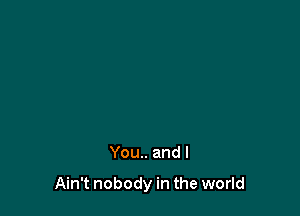 You.. and I

Ain't nobody in the world