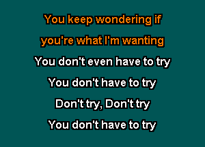 You keep wondering if
you're what I'm wanting

You don't even have to try

You don't have to try

Don't try, Don't try
You don't have to try