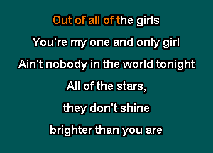 Out of all of the girls
You're my one and only girl
Ain't nobody in the world tonight
All of the stars,
they don't shine

brighter than you are