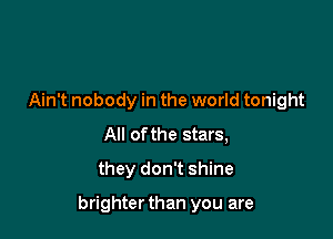 Ain't nobody in the world tonight
All of the stars,
they don't shine

brighter than you are