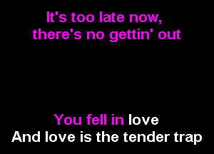 It's too late now,
there's no gettin' out

You fell in love
And love is the tender trap