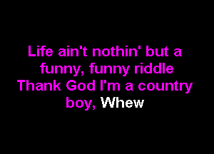 Life ain't nothin' but a
funny, funny riddle

Thank God I'm a country
boy, Whew