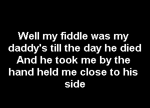 Well my fiddle was my
daddy's till the day he died
And he took me by the
hand held me close to his
side