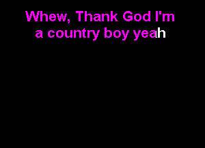 Whew, Thank God I'm
a country boy yeah