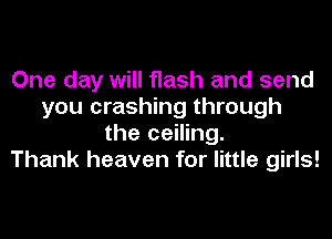 One day will flash and send
you crashing through
the ceiling.

Thank heaven for little girls!