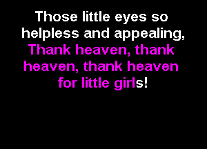 Those little eyes so
helpless and appealing,
Thank heaven, thank
heaven, thank heaven
for little girls!