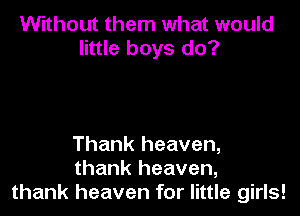 Without them what would
little boys do?

Thank heaven,
thank heaven,
thank heaven for little girls!
