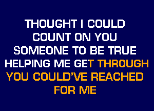 THOUGHT I COULD
COUNT ON YOU

SOMEONE TO BE TRUE
HELPING ME GET THROUGH

YOU COULD'VE REACHED
FOR ME