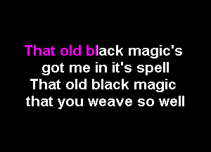That old black magic's
got me in it's spell

That old black magic
that you weave so well