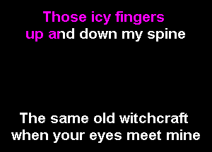 Those icy fingers
up and down my spine

The same old witchcraft
when your eyes meet mine
