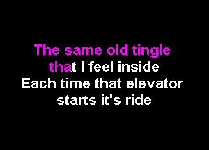 The same old tingle
that I feel inside

Each time that elevator
starts it's ride