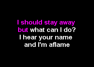 I should stay away
but what can I do?

I hear your name
and I'm aflame