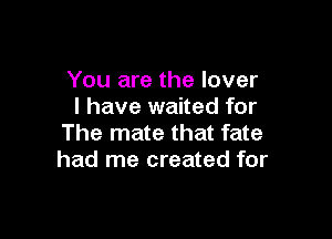 You are the lover
I have waited for

The mate that fate
had me created for