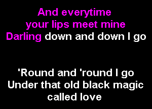 And everytime
your lips meet mine
Darling down and down I go

'Round and 'round I go
Under that old black magic
called love