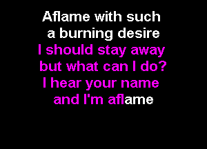 Aflame with such
a burning desire

I should stay away

but what can I do?

I hear your name
and I'm aflame