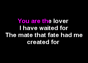 You are the lover
I have waited for

The mate that fate had me
created for