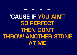 'CAUSE IF YOU AIN'T
SO PERFECT
THEN DON'T
THROW ANOTHER STONE
AT ME
