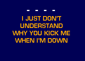 I JUST DON'T
UNDERSTAND

WHY YOU KICK ME
WHEN I'M DOWN