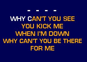 WHY CAN'T YOU SEE
YOU KICK ME

UVHEN I'M DOWN
VUHY CAN'T YOU BE THERE

FOR ME