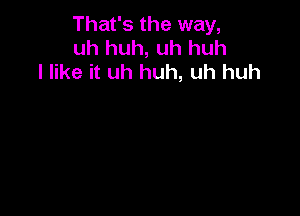 That's the way,
uh huh, uh huh
I like it uh huh, uh huh
