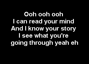 Ooh ooh ooh
I can read your mind
And I know your story

I see what you're
going through yeah eh