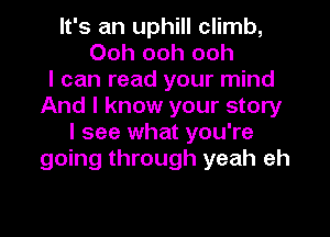 It's an uphill climb,
Ooh ooh ooh
I can read your mind
And I know your story
I see what you're
going through yeah eh