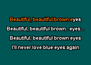 Beautiful, beautiful brown eyes
Beautiful, beautiful brown.. eyes...
Beautiful, beautiful brown eyes

I'll never love blue eyes again