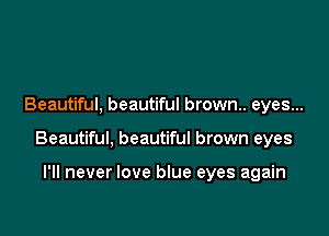 Beautiful, beautiful brown.. eyes...

Beautiful, beautiful brown eyes

I'll never love blue eyes again