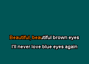 Beautiful, beautiful brown eyes

I'll never love blue eyes again