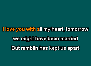I love you with all my heart, tomorrow

we might have been married

But ramblin has kept us apart