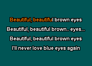 Beautiful, beautiful brown eyes
Beautiful, beautiful brown.. eyes...
Beautiful, beautiful brown eyes

I'll never love blue eyes again