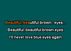 Beautiful, beautiful brown.. eyes...

Beautiful, beautiful brown eyes

I'll never love blue eyes again