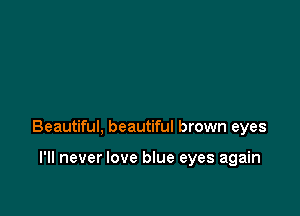 Beautiful, beautiful brown eyes

I'll never love blue eyes again