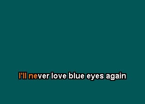 I'll never love blue eyes again
