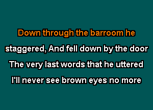 Down through the barroom he
staggered, And fell down by the door
The very last words that he uttered

I'll never see brown eyes no more