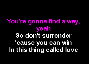 You're gonna find a way,
yeah

So don't surrender
'cause you can win
In this thing called love