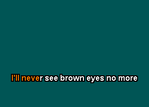 I'll never see brown eyes no more