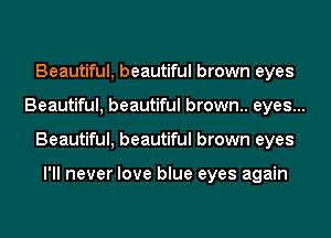 Beautiful, beautiful brown eyes
Beautiful, beautiful brown.. eyes...
Beautiful, beautiful brown eyes

I'll never love blue eyes again