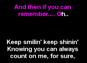 And then if you can
remember.... Oh..

Keep smilin' keep shinin'
Knowing you can always
count on me, for sure,