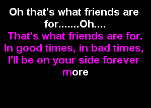 Oh that's what friends are
for ....... Oh....

That's what friends are for.
In good times, in bad times,
I'll be on your side forever
more