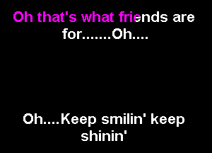 Oh that's what friends are
for ....... Oh....

Oh....Keep smilin' keep
shinin'