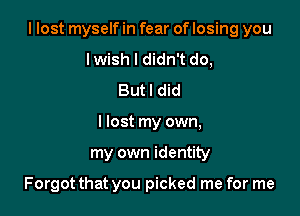 I lost myself in fear of losing you

lwish I didn't do,
But I did
I lost my own,
my own identity

Forgot that you picked me for me