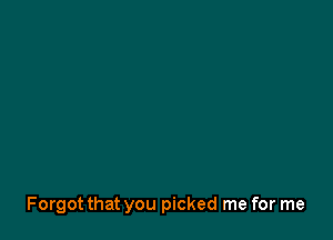 Forgot that you picked me for me