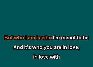 But who I am is who I'm meant to be

And it's who you are in love,

in love with