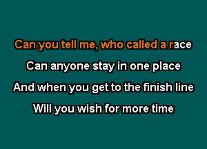 Can you tell me, who called a race
Can anyone stay in one place
And when you get to the finish line

Will you wish for more time