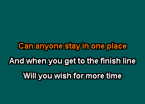 Can anyone stay in one place

And when you get to the finish line

Will you wish for more time