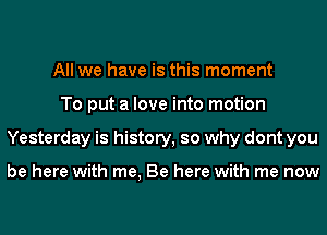 All we have is this moment
To put a love into motion
Yesterday is history, so why dont you

be here with me, Be here with me now