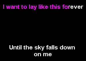 I want to lay like this forever

Until the sky falls down
on me